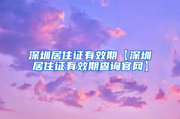 深圳居住证有效期【深圳居住证有效期查询官网】