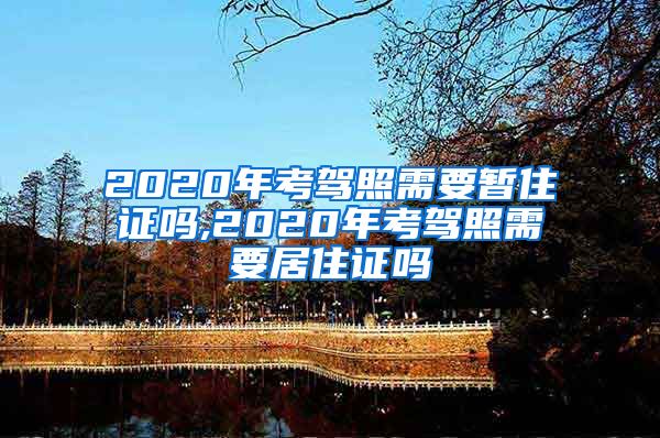 2020年考驾照需要暂住证吗,2020年考驾照需要居住证吗