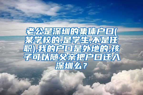 老公是深圳的集体户口(某学校的,是学生,不是任职),我的户口是外地的,孩子可以随父亲把户口迁入深圳么？