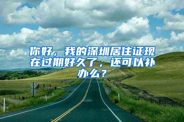 你好，我的深圳居住证现在过期好久了，还可以补办么？