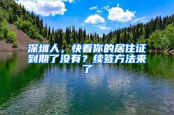 深圳人，快看你的居住证到期了没有？续签方法来了