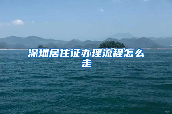 深圳居住证办理流程怎么走