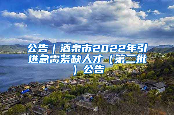 公告｜酒泉市2022年引进急需紧缺人才（第二批）公告