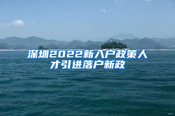 深圳2022新入户政策人才引进落户新政