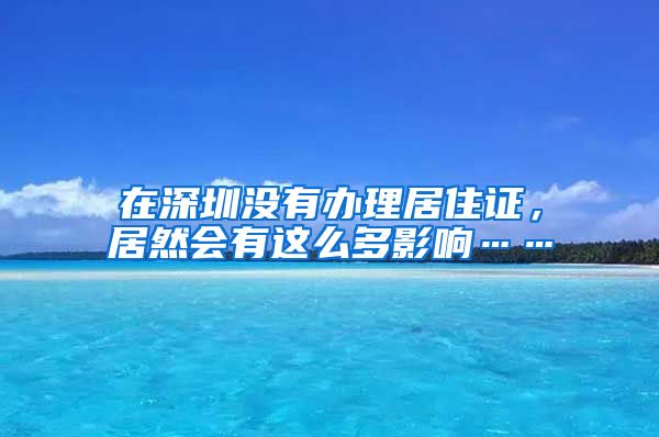 在深圳没有办理居住证，居然会有这么多影响……