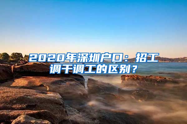 2020年深圳户口：招工调干调工的区别？