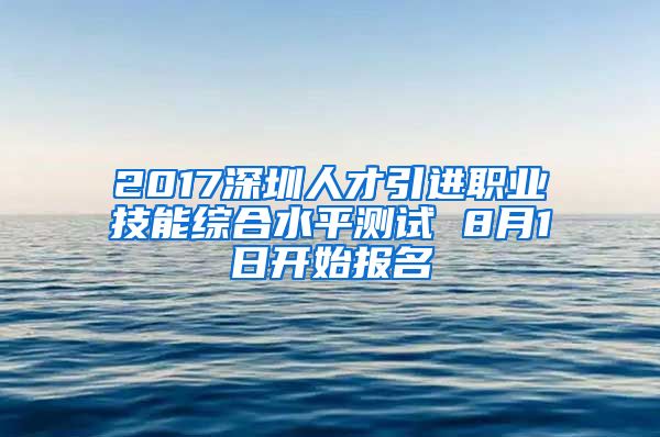 2017深圳人才引进职业技能综合水平测试 8月1日开始报名