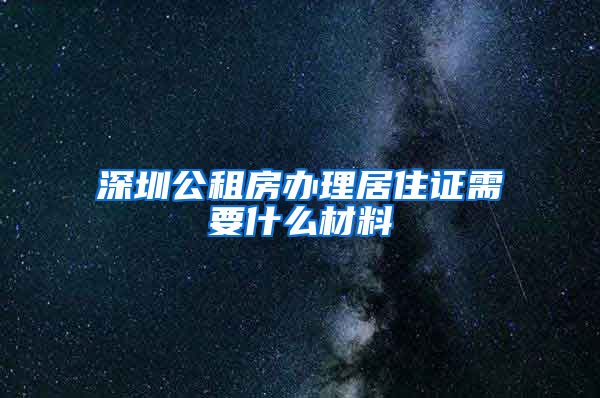 深圳公租房办理居住证需要什么材料