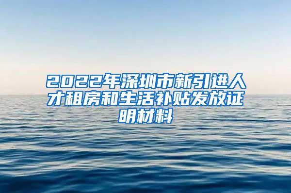 2022年深圳市新引进人才租房和生活补贴发放证明材料