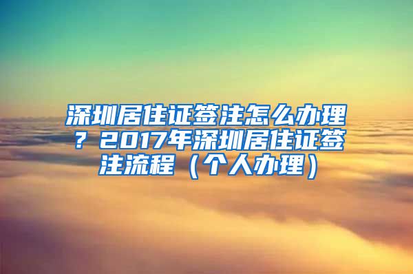 深圳居住证签注怎么办理？2017年深圳居住证签注流程（个人办理）