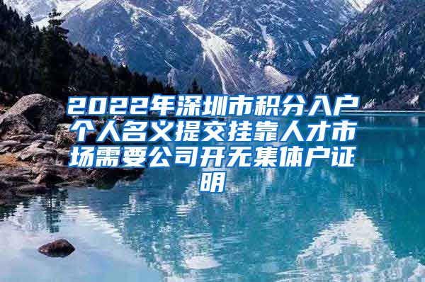 2022年深圳市积分入户个人名义提交挂靠人才市场需要公司开无集体户证明