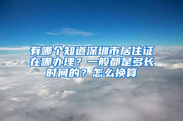 有哪个知道深圳市居住证在哪办理？一般都是多长时间的？怎么换算