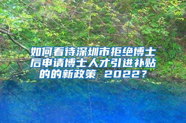 如何看待深圳市拒绝博士后申请博士人才引进补贴的的新政策 2022？