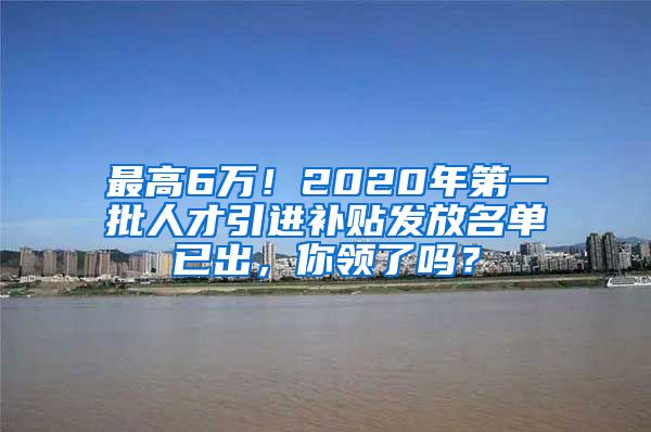 最高6万！2020年第一批人才引进补贴发放名单已出，你领了吗？