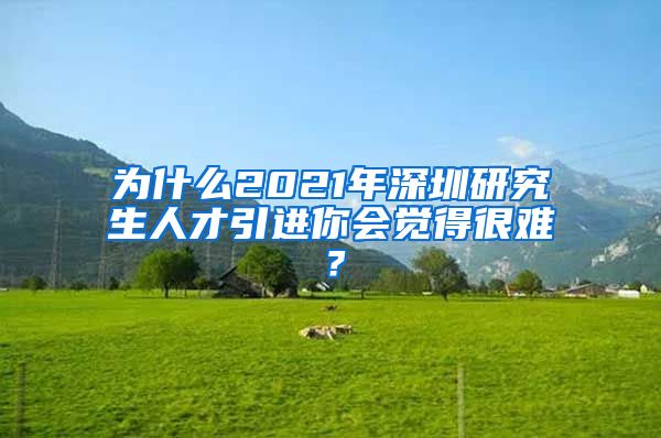 为什么2021年深圳研究生人才引进你会觉得很难？