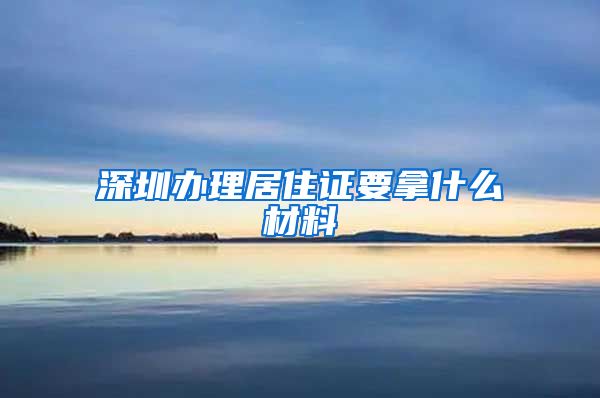 深圳办理居住证要拿什么材料