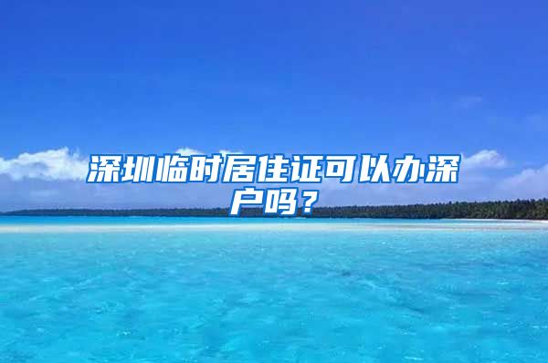 深圳临时居住证可以办深户吗？