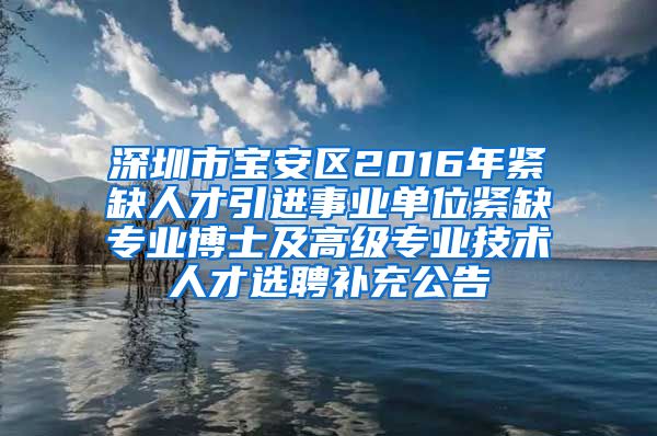 深圳市宝安区2016年紧缺人才引进事业单位紧缺专业博士及高级专业技术人才选聘补充公告