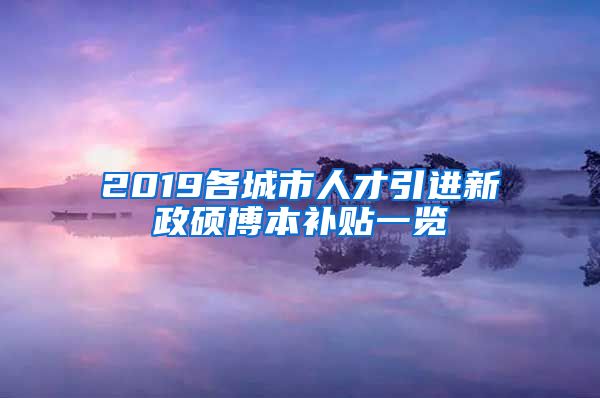 2019各城市人才引进新政硕博本补贴一览