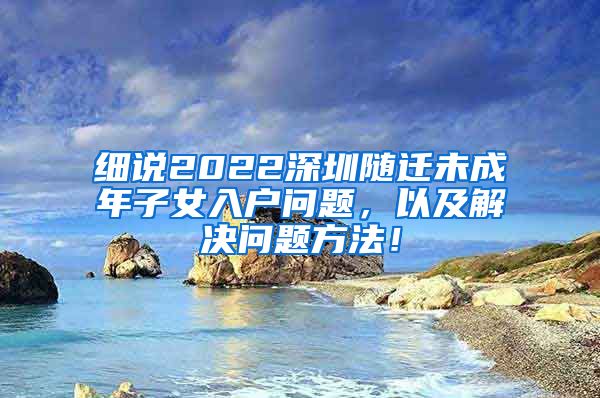 细说2022深圳随迁未成年子女入户问题，以及解决问题方法！