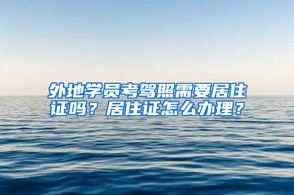 外地学员考驾照需要居住证吗？居住证怎么办理？