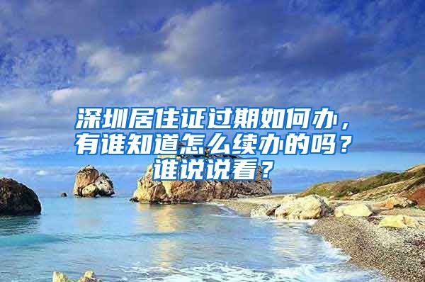 深圳居住证过期如何办，有谁知道怎么续办的吗？谁说说看？