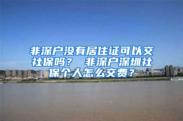 非深户没有居住证可以交社保吗？ 非深户深圳社保个人怎么交费？