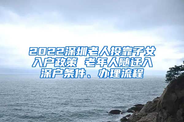 2022深圳老人投靠子女入户政策 老年人随迁入深户条件、办理流程