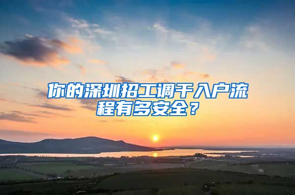 你的深圳招工调干入户流程有多安全？