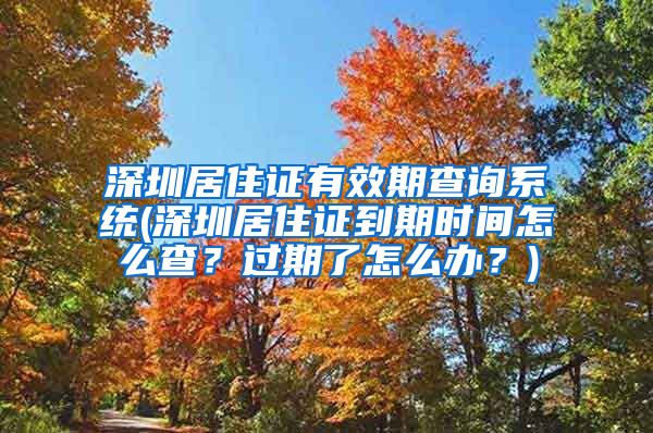 深圳居住证有效期查询系统(深圳居住证到期时间怎么查？过期了怎么办？)