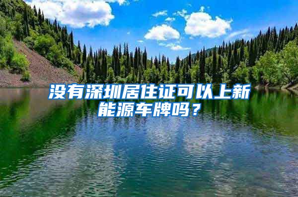 没有深圳居住证可以上新能源车牌吗？