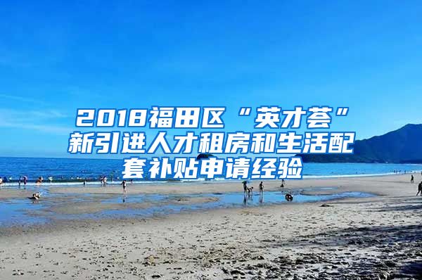 2018福田区“英才荟”新引进人才租房和生活配套补贴申请经验