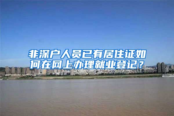 非深户人员已有居住证如何在网上办理就业登记？