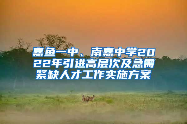 嘉鱼一中、南嘉中学2022年引进高层次及急需紧缺人才工作实施方案