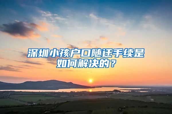 深圳小孩户口随迁手续是如何解决的？