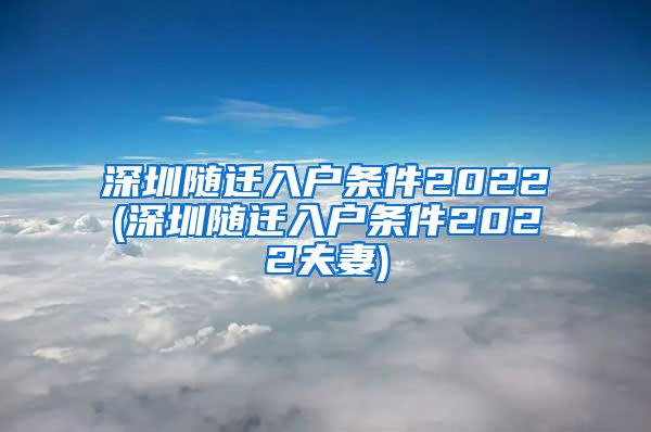 深圳随迁入户条件2022(深圳随迁入户条件2022夫妻)