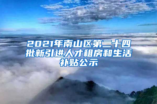 2021年南山区第二十四批新引进人才租房和生活补贴公示