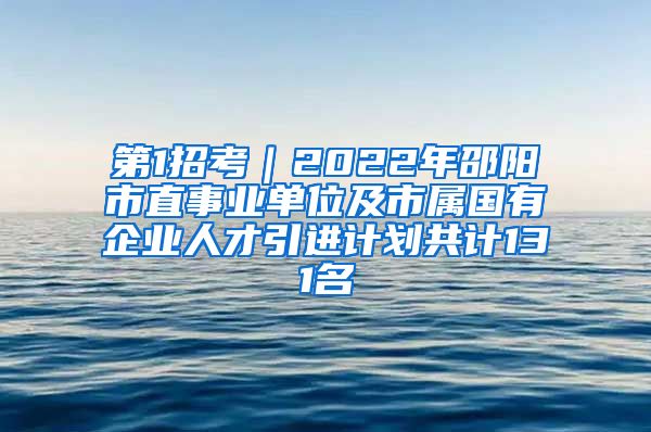 第1招考｜2022年邵阳市直事业单位及市属国有企业人才引进计划共计131名