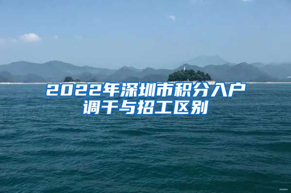 2022年深圳市积分入户调干与招工区别