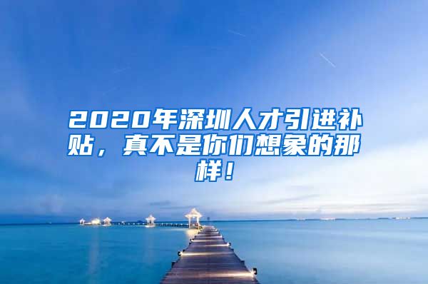 2020年深圳人才引进补贴，真不是你们想象的那样！