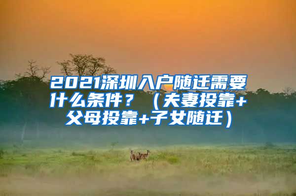 2021深圳入户随迁需要什么条件？（夫妻投靠+父母投靠+子女随迁）