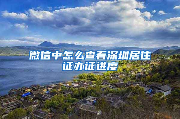 微信中怎么查看深圳居住证办证进度