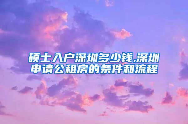 硕士入户深圳多少钱,深圳申请公租房的条件和流程