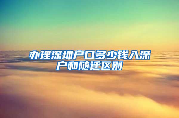 办理深圳户口多少钱入深户和随迁区别