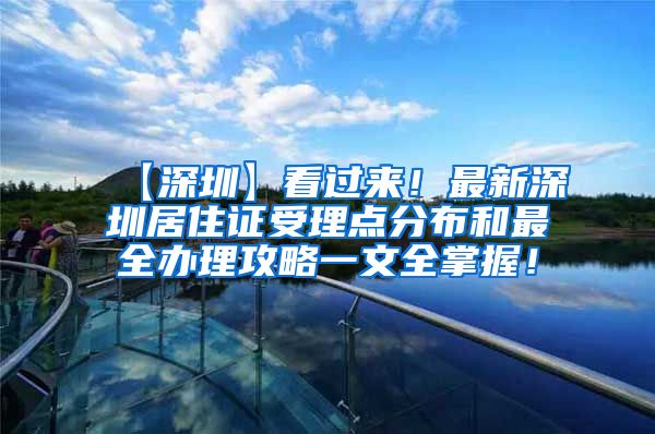 【深圳】看过来！最新深圳居住证受理点分布和最全办理攻略一文全掌握！