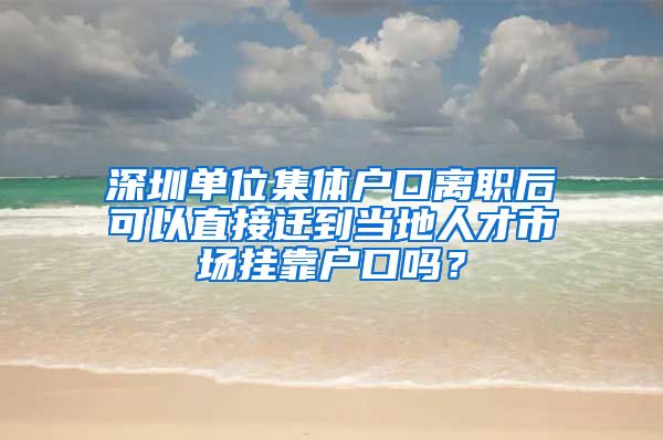 深圳单位集体户口离职后可以直接迁到当地人才市场挂靠户口吗？