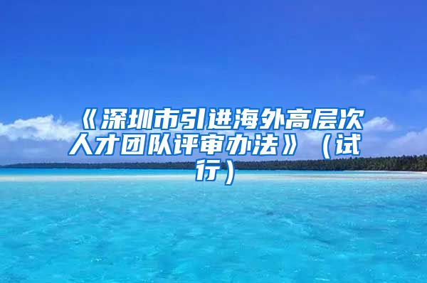 《深圳市引进海外高层次人才团队评审办法》（试行）