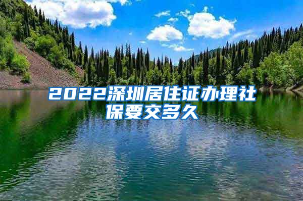 2022深圳居住证办理社保要交多久