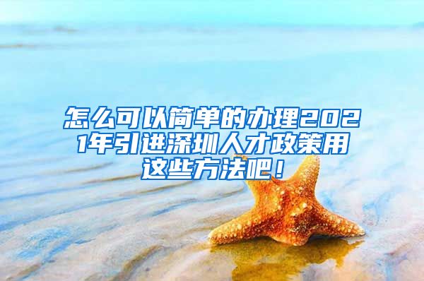 怎么可以简单的办理2021年引进深圳人才政策用这些方法吧！