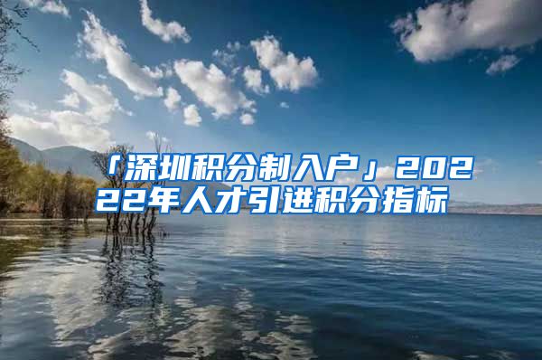 「深圳积分制入户」20222年人才引进积分指标